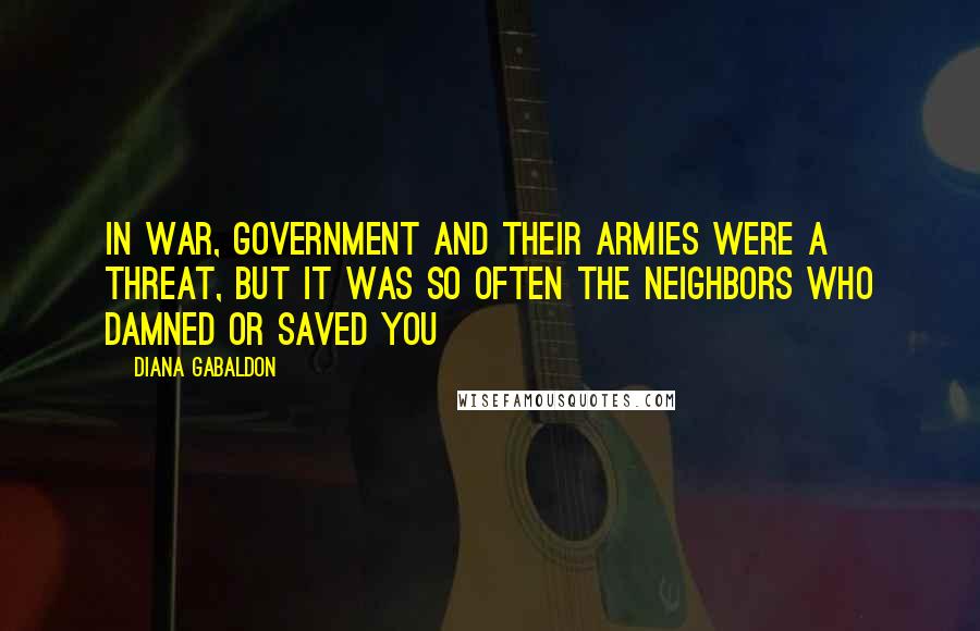 Diana Gabaldon Quotes: In war, government and their armies were a threat, but it was so often the neighbors who damned or saved you