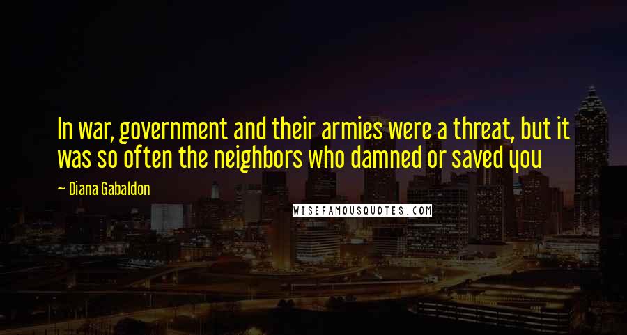Diana Gabaldon Quotes: In war, government and their armies were a threat, but it was so often the neighbors who damned or saved you