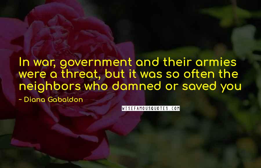 Diana Gabaldon Quotes: In war, government and their armies were a threat, but it was so often the neighbors who damned or saved you