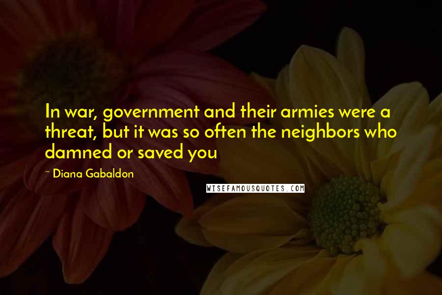 Diana Gabaldon Quotes: In war, government and their armies were a threat, but it was so often the neighbors who damned or saved you