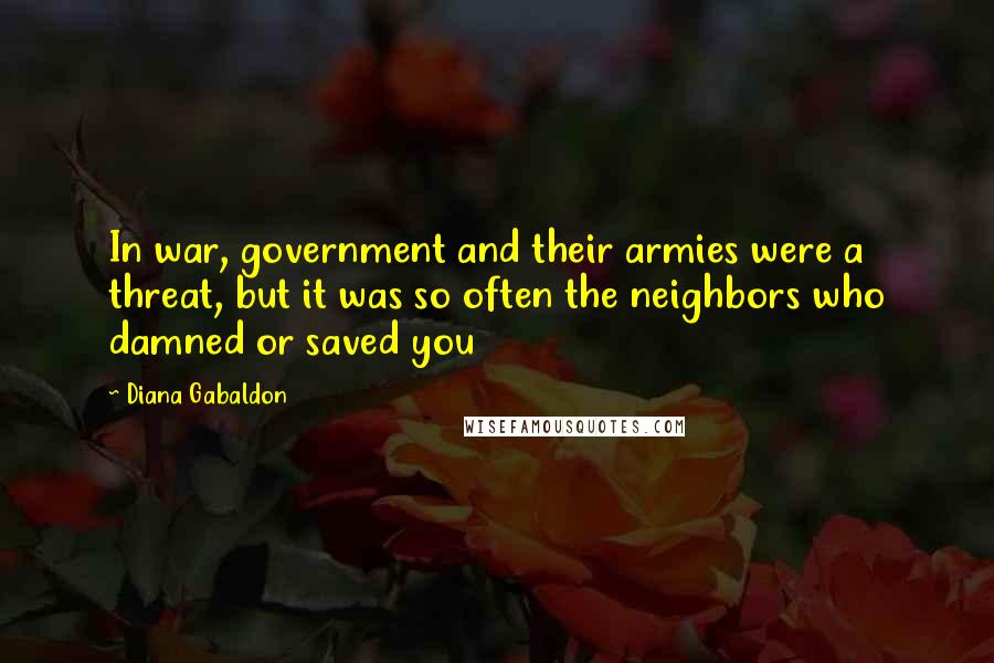 Diana Gabaldon Quotes: In war, government and their armies were a threat, but it was so often the neighbors who damned or saved you