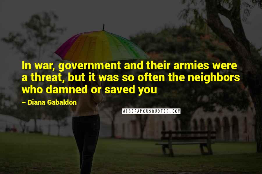 Diana Gabaldon Quotes: In war, government and their armies were a threat, but it was so often the neighbors who damned or saved you