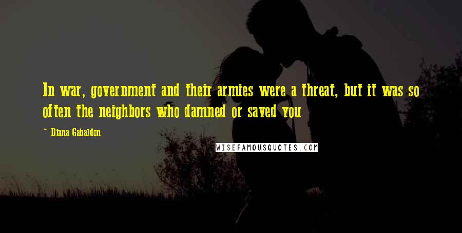 Diana Gabaldon Quotes: In war, government and their armies were a threat, but it was so often the neighbors who damned or saved you