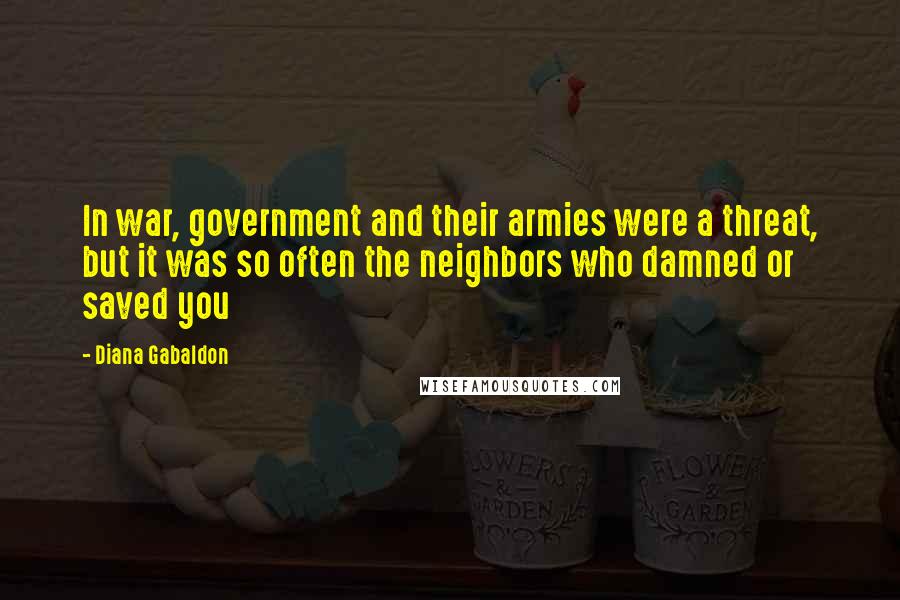 Diana Gabaldon Quotes: In war, government and their armies were a threat, but it was so often the neighbors who damned or saved you