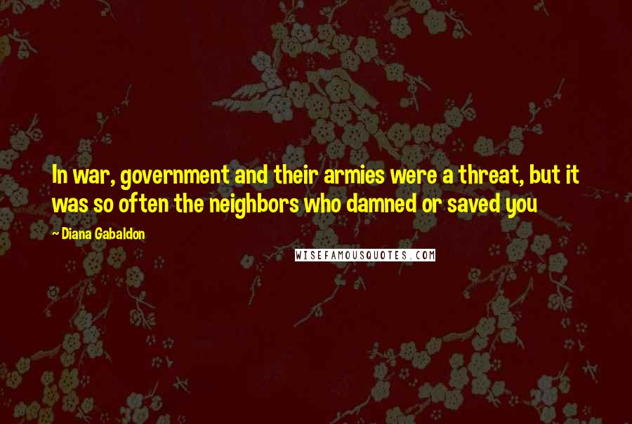 Diana Gabaldon Quotes: In war, government and their armies were a threat, but it was so often the neighbors who damned or saved you