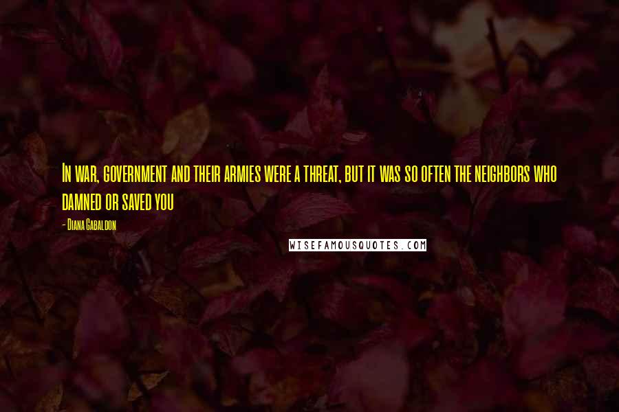 Diana Gabaldon Quotes: In war, government and their armies were a threat, but it was so often the neighbors who damned or saved you