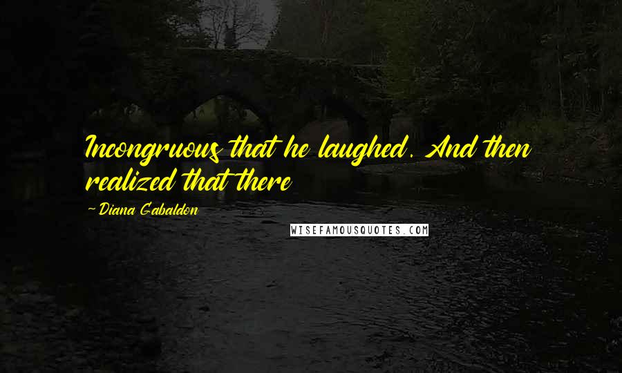 Diana Gabaldon Quotes: Incongruous that he laughed. And then realized that there