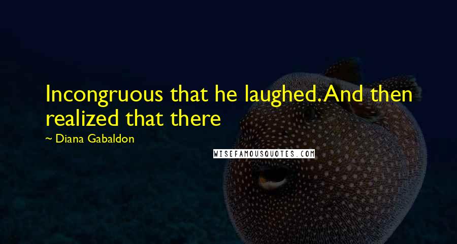 Diana Gabaldon Quotes: Incongruous that he laughed. And then realized that there