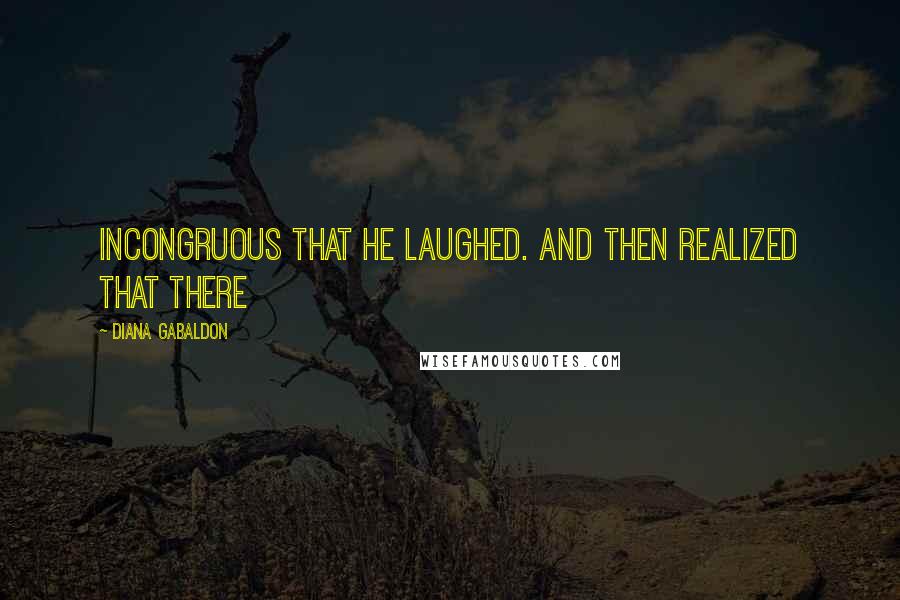 Diana Gabaldon Quotes: Incongruous that he laughed. And then realized that there