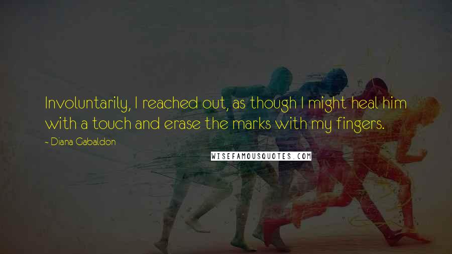 Diana Gabaldon Quotes: Involuntarily, I reached out, as though I might heal him with a touch and erase the marks with my fingers.