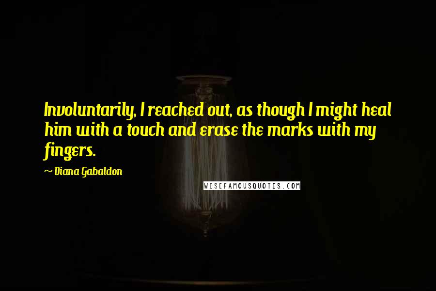 Diana Gabaldon Quotes: Involuntarily, I reached out, as though I might heal him with a touch and erase the marks with my fingers.