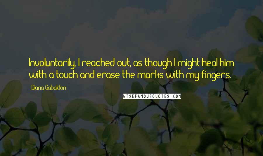 Diana Gabaldon Quotes: Involuntarily, I reached out, as though I might heal him with a touch and erase the marks with my fingers.