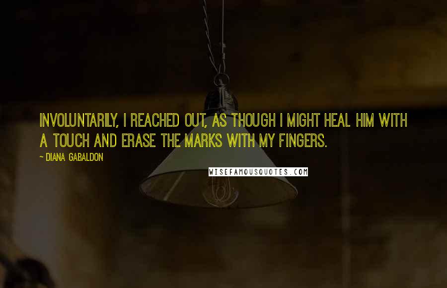 Diana Gabaldon Quotes: Involuntarily, I reached out, as though I might heal him with a touch and erase the marks with my fingers.