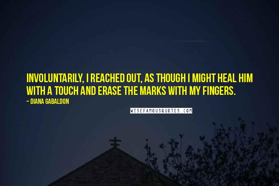 Diana Gabaldon Quotes: Involuntarily, I reached out, as though I might heal him with a touch and erase the marks with my fingers.