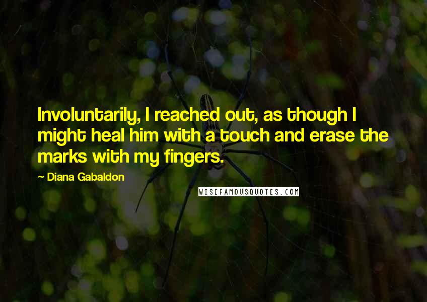 Diana Gabaldon Quotes: Involuntarily, I reached out, as though I might heal him with a touch and erase the marks with my fingers.