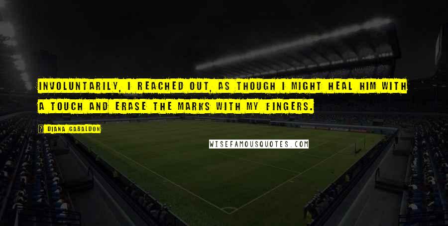 Diana Gabaldon Quotes: Involuntarily, I reached out, as though I might heal him with a touch and erase the marks with my fingers.