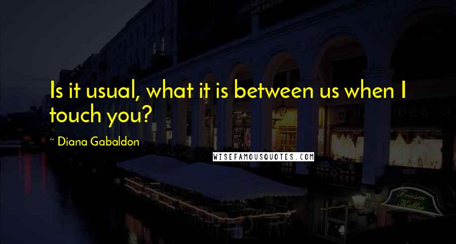 Diana Gabaldon Quotes: Is it usual, what it is between us when I touch you?