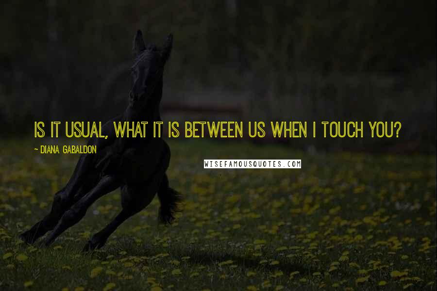 Diana Gabaldon Quotes: Is it usual, what it is between us when I touch you?