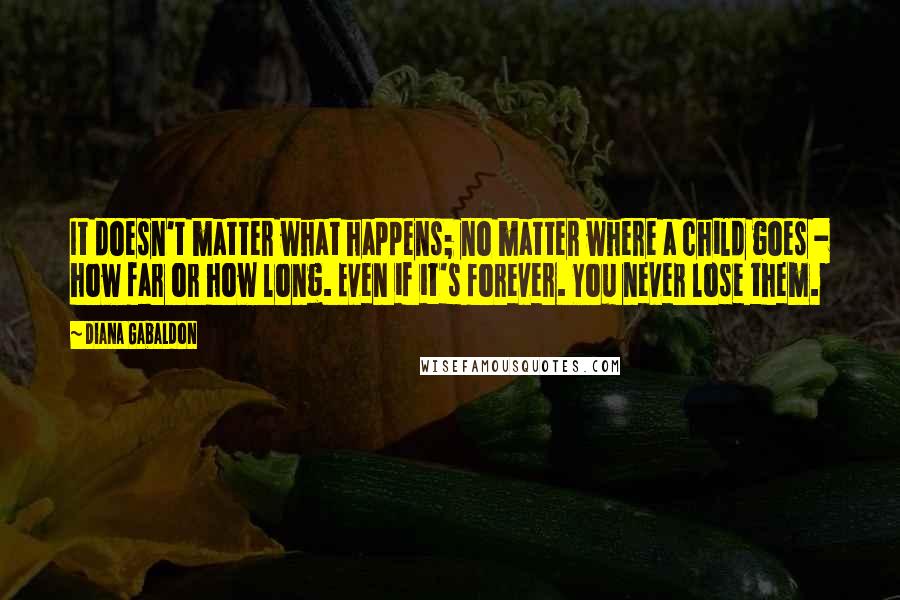 Diana Gabaldon Quotes: It doesn't matter what happens; no matter where a child goes - how far or how long. Even if it's forever. You never lose them.