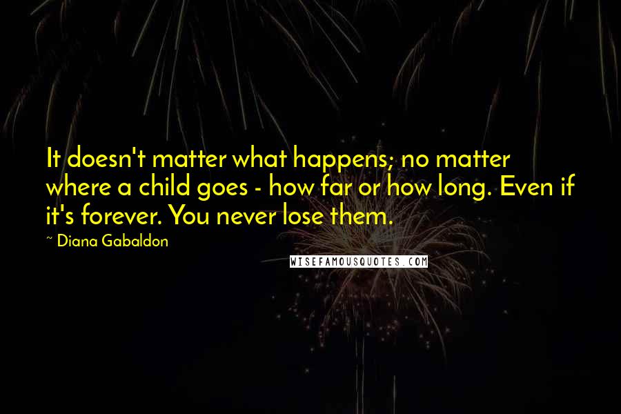 Diana Gabaldon Quotes: It doesn't matter what happens; no matter where a child goes - how far or how long. Even if it's forever. You never lose them.