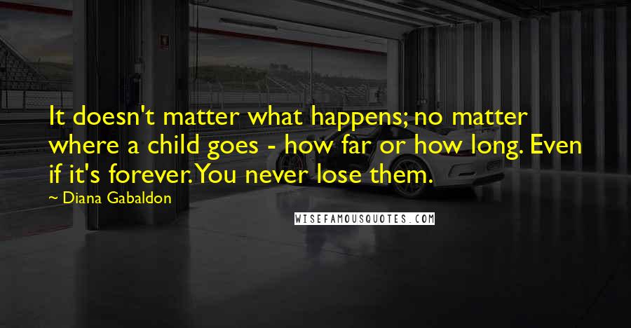 Diana Gabaldon Quotes: It doesn't matter what happens; no matter where a child goes - how far or how long. Even if it's forever. You never lose them.