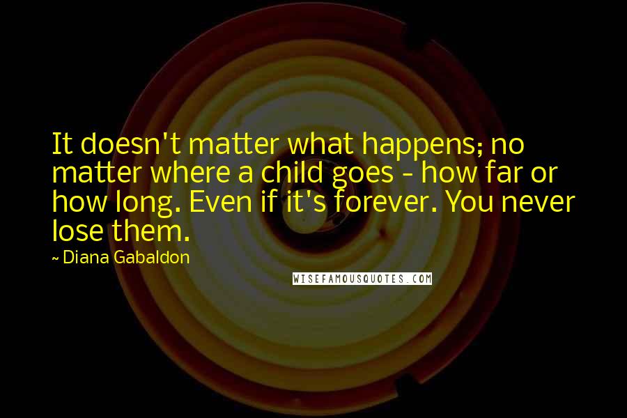 Diana Gabaldon Quotes: It doesn't matter what happens; no matter where a child goes - how far or how long. Even if it's forever. You never lose them.