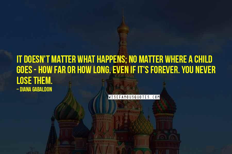 Diana Gabaldon Quotes: It doesn't matter what happens; no matter where a child goes - how far or how long. Even if it's forever. You never lose them.