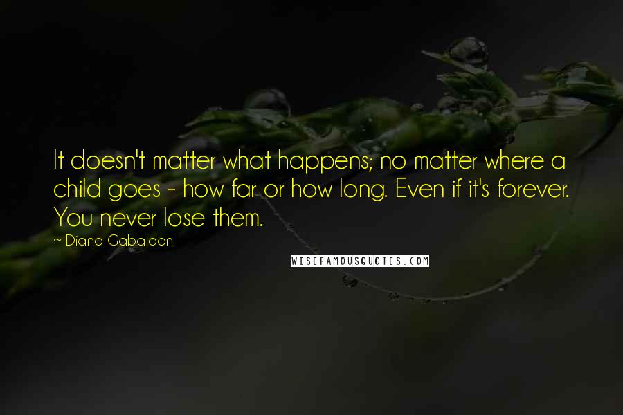 Diana Gabaldon Quotes: It doesn't matter what happens; no matter where a child goes - how far or how long. Even if it's forever. You never lose them.