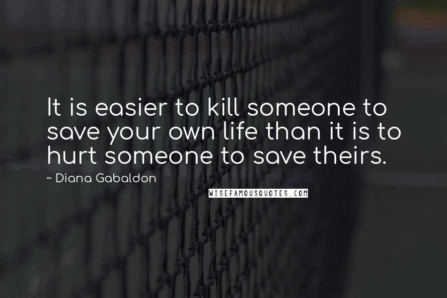 Diana Gabaldon Quotes: It is easier to kill someone to save your own life than it is to hurt someone to save theirs.