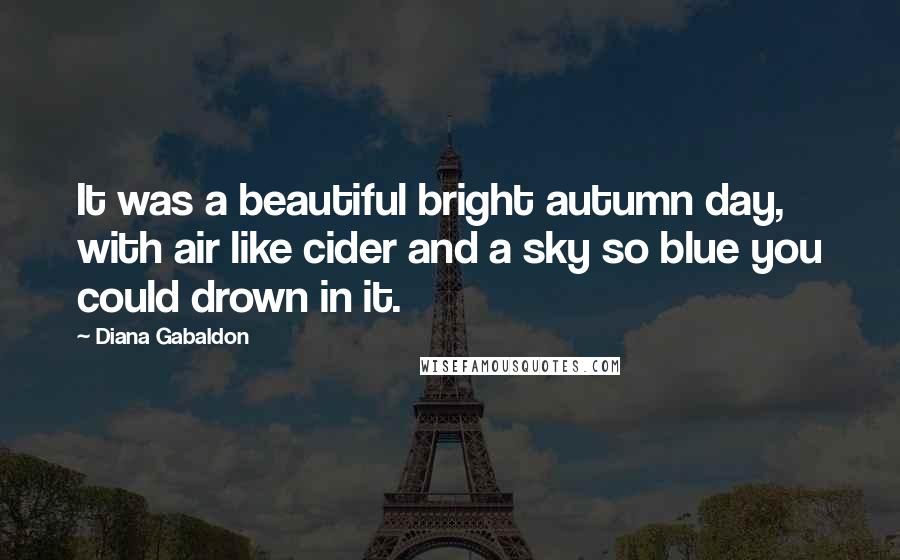 Diana Gabaldon Quotes: It was a beautiful bright autumn day, with air like cider and a sky so blue you could drown in it.