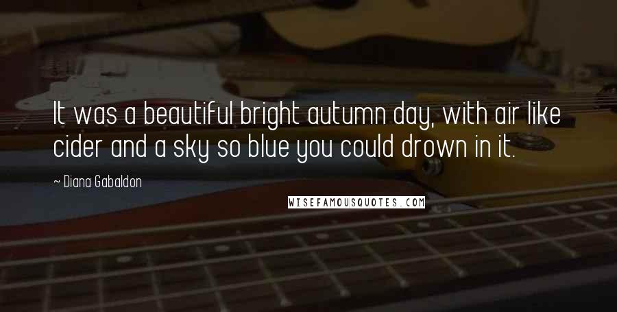 Diana Gabaldon Quotes: It was a beautiful bright autumn day, with air like cider and a sky so blue you could drown in it.