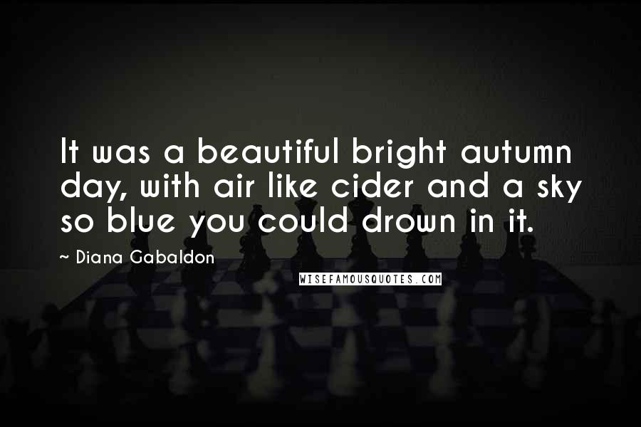 Diana Gabaldon Quotes: It was a beautiful bright autumn day, with air like cider and a sky so blue you could drown in it.