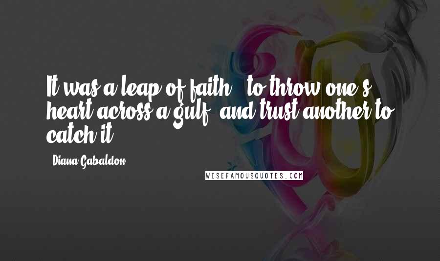 Diana Gabaldon Quotes: It was a leap of faith - to throw one's heart across a gulf, and trust another to catch it.