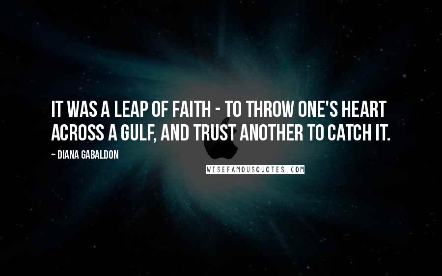 Diana Gabaldon Quotes: It was a leap of faith - to throw one's heart across a gulf, and trust another to catch it.