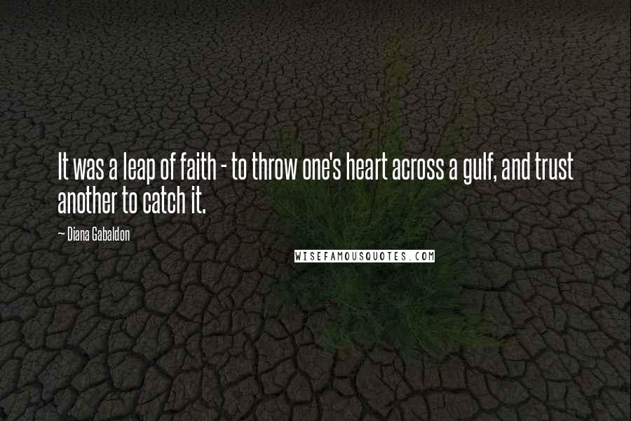 Diana Gabaldon Quotes: It was a leap of faith - to throw one's heart across a gulf, and trust another to catch it.