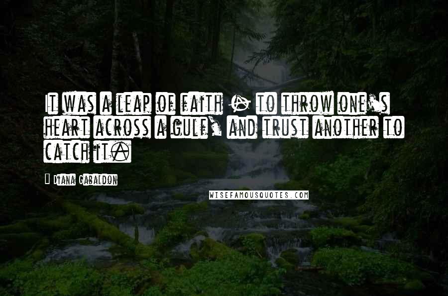 Diana Gabaldon Quotes: It was a leap of faith - to throw one's heart across a gulf, and trust another to catch it.