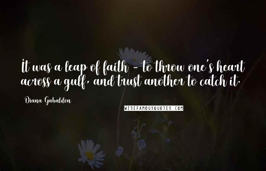 Diana Gabaldon Quotes: It was a leap of faith - to throw one's heart across a gulf, and trust another to catch it.