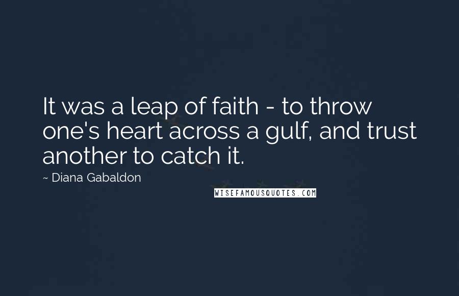 Diana Gabaldon Quotes: It was a leap of faith - to throw one's heart across a gulf, and trust another to catch it.