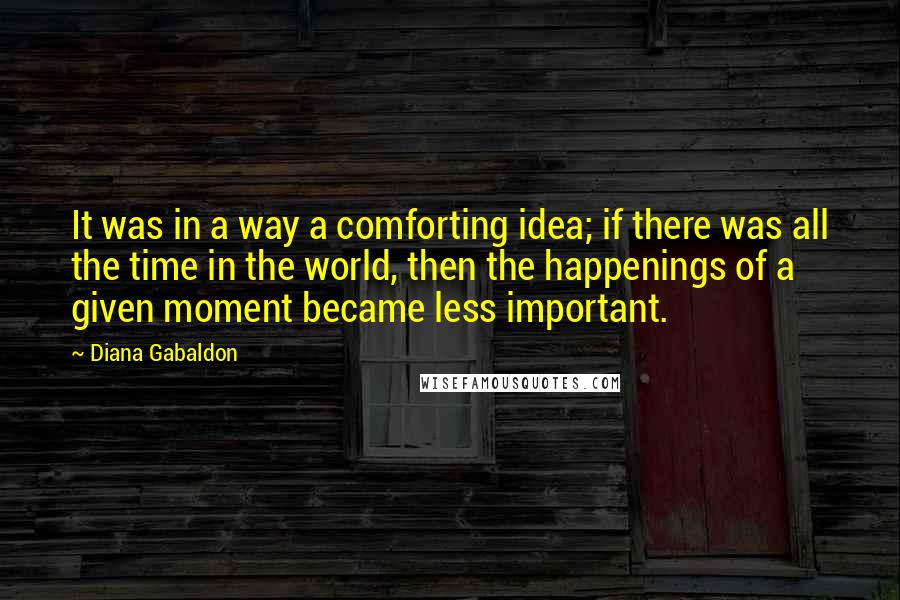 Diana Gabaldon Quotes: It was in a way a comforting idea; if there was all the time in the world, then the happenings of a given moment became less important.