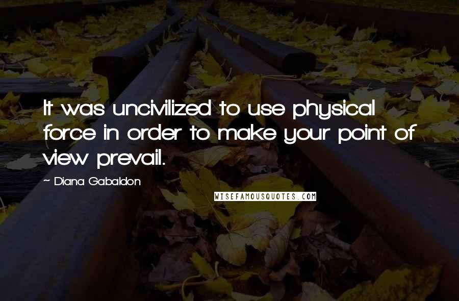 Diana Gabaldon Quotes: It was uncivilized to use physical force in order to make your point of view prevail.