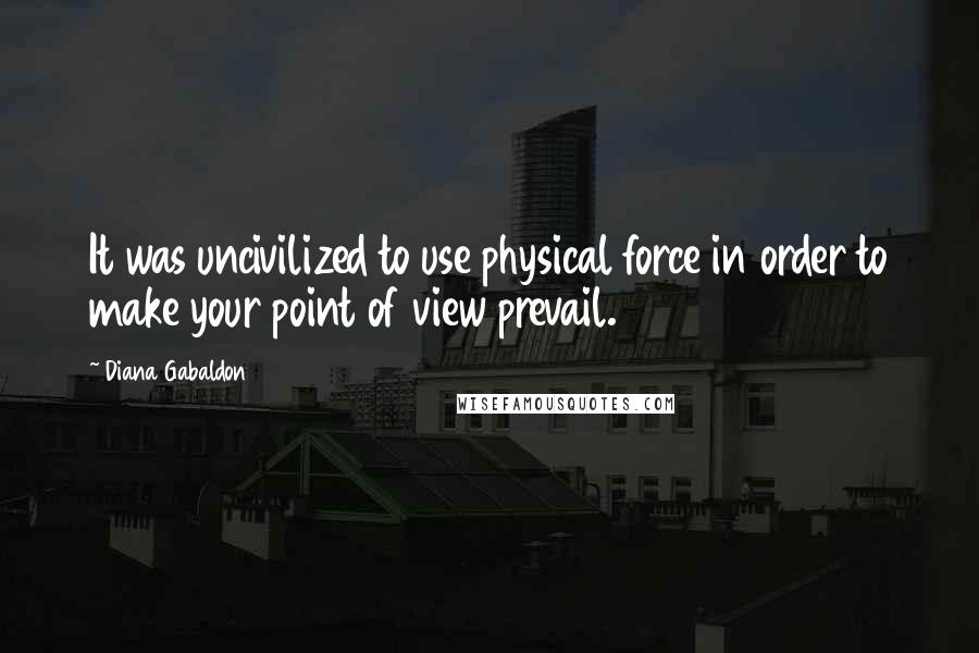 Diana Gabaldon Quotes: It was uncivilized to use physical force in order to make your point of view prevail.