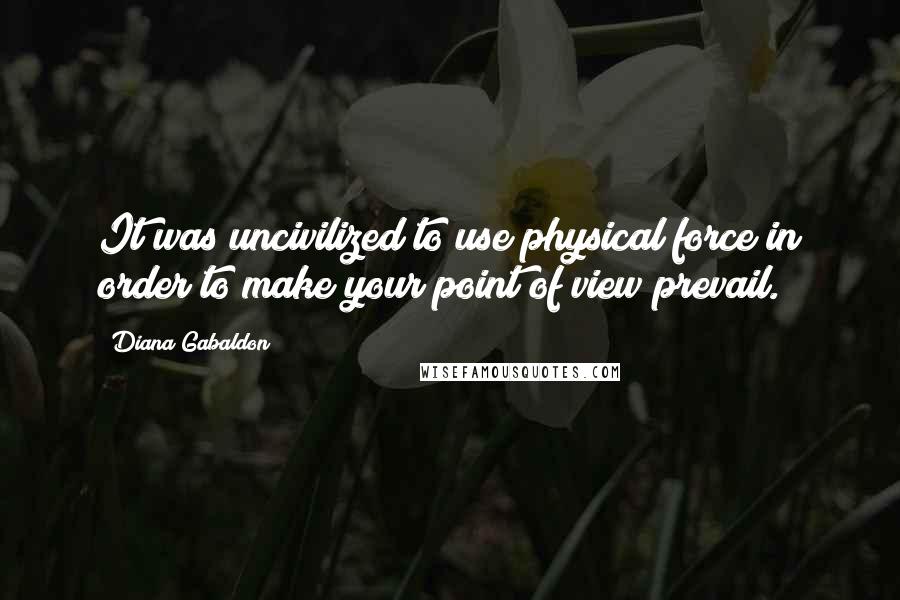 Diana Gabaldon Quotes: It was uncivilized to use physical force in order to make your point of view prevail.