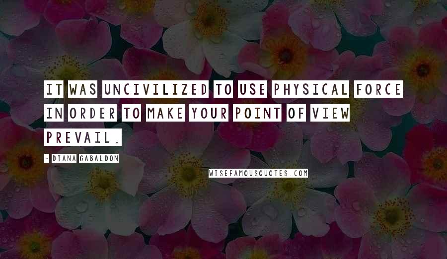 Diana Gabaldon Quotes: It was uncivilized to use physical force in order to make your point of view prevail.
