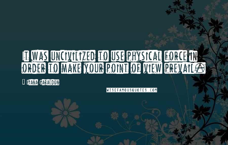 Diana Gabaldon Quotes: It was uncivilized to use physical force in order to make your point of view prevail.