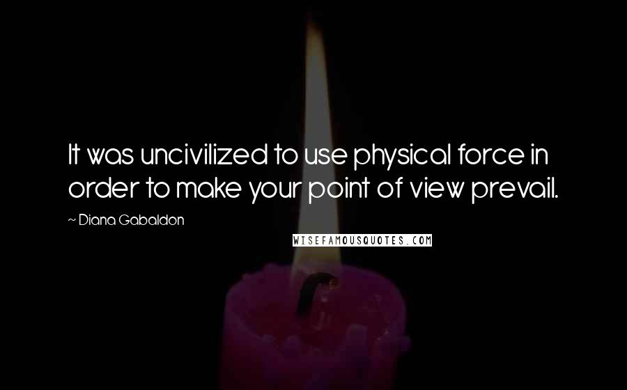 Diana Gabaldon Quotes: It was uncivilized to use physical force in order to make your point of view prevail.