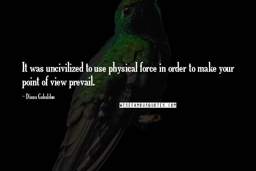 Diana Gabaldon Quotes: It was uncivilized to use physical force in order to make your point of view prevail.
