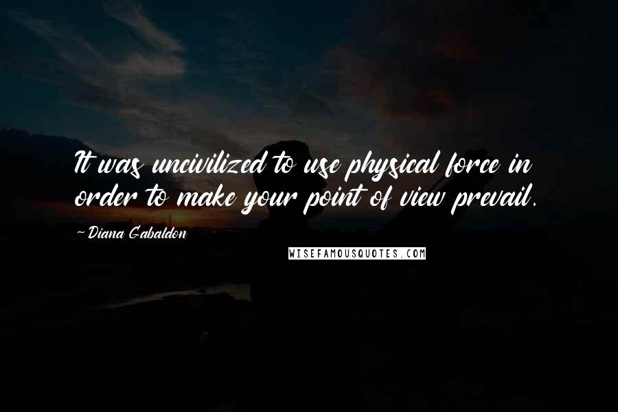 Diana Gabaldon Quotes: It was uncivilized to use physical force in order to make your point of view prevail.