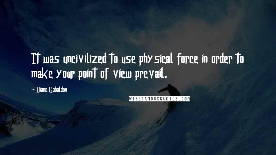 Diana Gabaldon Quotes: It was uncivilized to use physical force in order to make your point of view prevail.