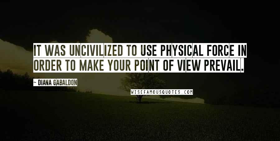 Diana Gabaldon Quotes: It was uncivilized to use physical force in order to make your point of view prevail.
