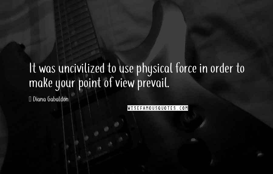 Diana Gabaldon Quotes: It was uncivilized to use physical force in order to make your point of view prevail.